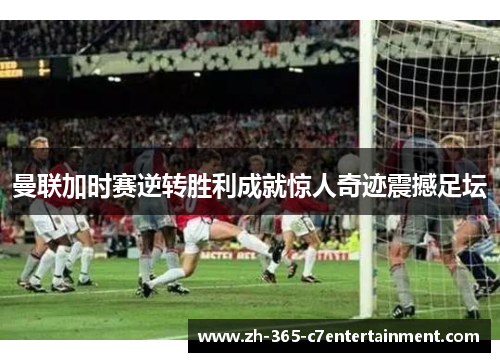 曼联加时赛逆转胜利成就惊人奇迹震撼足坛